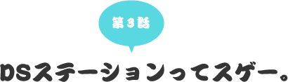 第三話　DSステーションってスゲー。