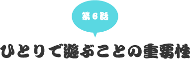 第六話　ひとりで遊ぶことの重要性