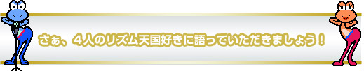 さぁ、４人のリズム天国好きに語っていただきましょう！