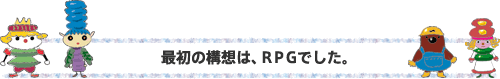 最初の構想は、ＲＰＧでした。最初の構想は、ＲＰＧでした。