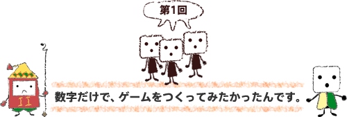 第１回　数字だけで、ゲームをつくってみたかったんです。