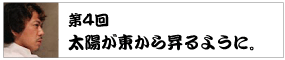 第4回　 太陽が東から昇るように。