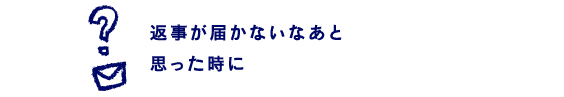 返事が届かないなあと思ったときに。