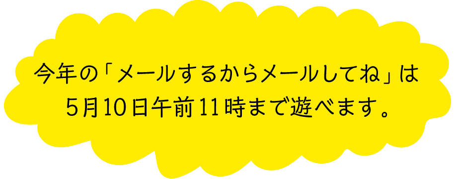 今年の「メールするからメールしてね」は5月10日午前11時まで遊べます。