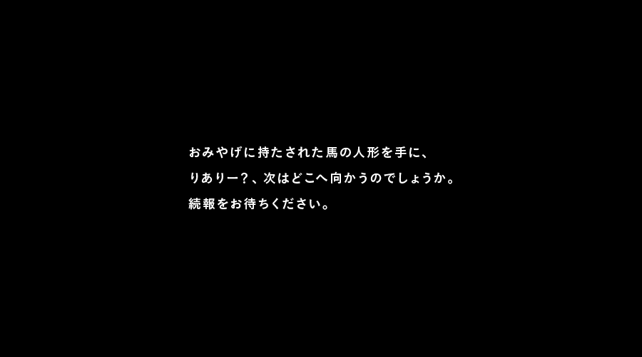 おみやげに持たされた馬の人形を手に、
りありー？、次はどこへ向かうのでしょうか。
続報をお待ちください。