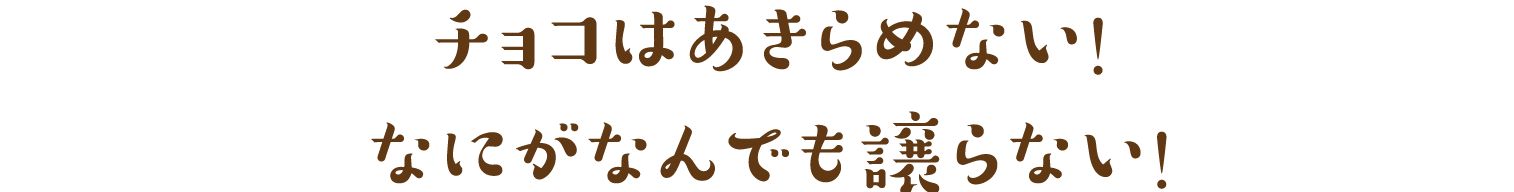 チョコはあきらめない！
なにがなんでも譲らない！