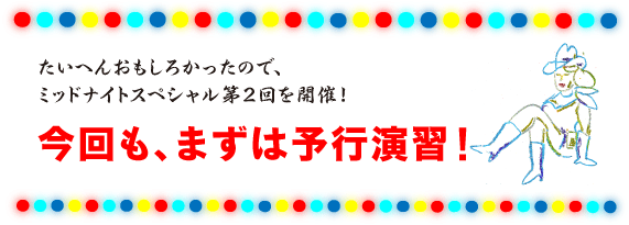 たいへんおもしろかったので、 ミッドナイトスペシャル第２回を開催！今回も、まずは予行演習！