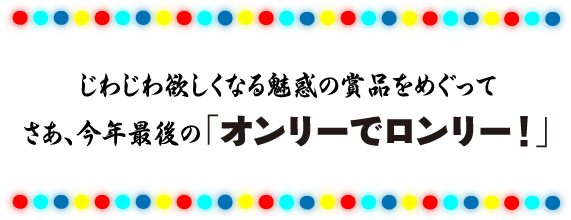 じわじわ欲しくなる魅惑の賞品をめぐって さあ、今年最後の「オンリーでロンリー！」