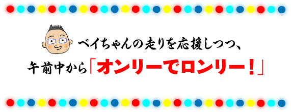 ベイちゃんの走りを応援しつつ、 午前中から「オンリーでロンリー！」