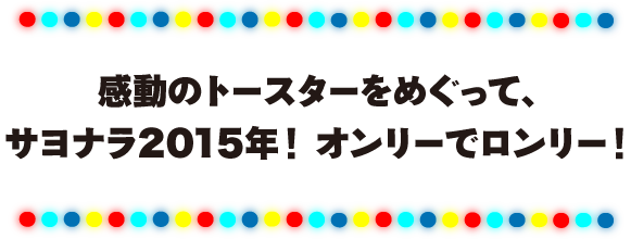 感動のトースターをめぐって、サヨナラ2015年！　オンリーでロンリー！