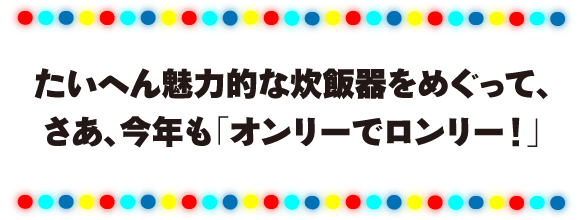 たいへん魅力的な炊飯器をめぐって、さあ、今年も「オンリーでロンリー！」