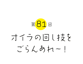 オイラの回し技をごらんあれ〜！