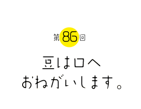 豆は口へおねがいします。