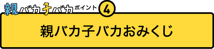 
				親バカ子バカポイント４
				親バカ子バカおみくじ