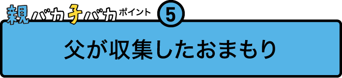 
				親バカ子バカポイント５
				父が収集したおまもり