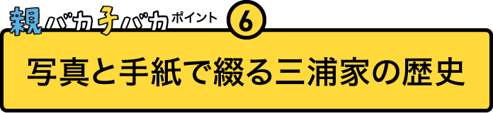 
				親バカ子バカポイント６
				写真と手紙で綴る三浦家の歴史