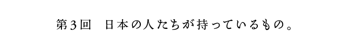 第3回　日本の人たちが持っているもの。