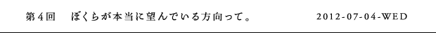 第4回　ぼくらが本当に望んでいる方向って。