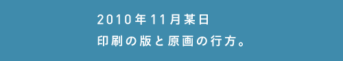 2010年11月某日 印刷の版と原画の行方。