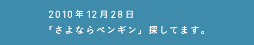 2010年12月29日さよならペンギン探してます。