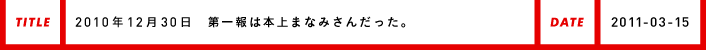 2010年12月30日第一報は本上まなみさんだった。