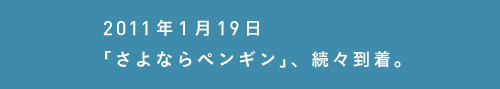 2011年1月19日
「さよならペンギン」、続々到着。