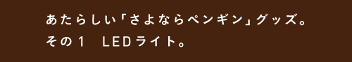 あたらしい「さよならペンギン」グッズ。 その１　LEDライト。 