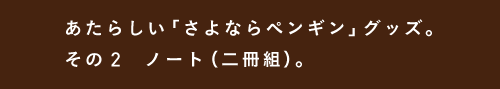 あたらしい「さよならペンギン」グッズ。 その２　ノート（二冊組）。