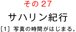 その２７　サハリン紀行
［１］写真の時間がはじまる。