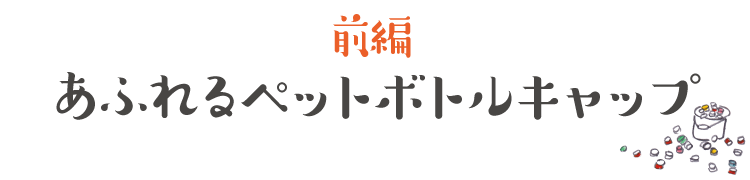 【前編】あふれるペットボトルキャップ