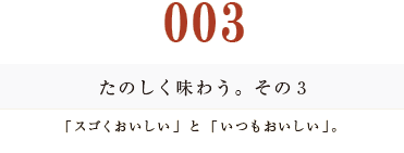 たのしく味わう。その３
「スゴくおいしい」と「いつもおいしい」。