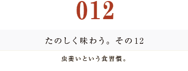 012　たのしく味わう。その１２
虫養いという食習慣。