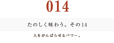 014　たのしく味わう。その１４
人をがんばらせるパワー。