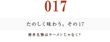 017　たのしく味わう。その１７
博多名物はラーメンじゃなく？