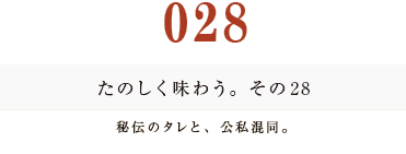 028　たのしく味わう。その２８
秘伝のタレと、公私混同。