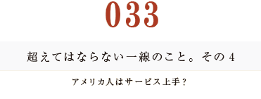 033　超えてはならない一線のこと。その４
アメリカ人はサービス上手？