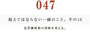 047 超えてはならない一線のこと。その18
化学調味料の旨味を考える。