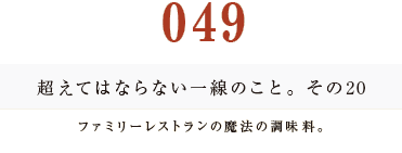 049　超えてはならない一線のこと。その20
ファミリーレストランの魔法の調味料。