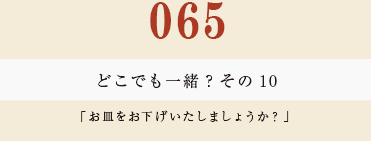 065　どこでも一緒？　その１０
「お皿をお下げいたしましょうか？」