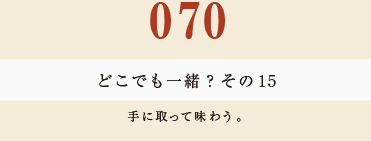 070　どこでも一緒？　そのその１５
手に取って味わう。