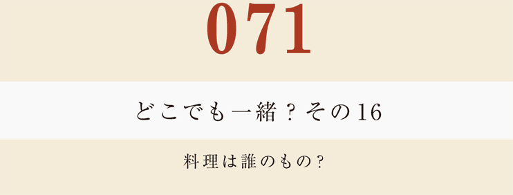 071　どこでも一緒？　その１６
料理は誰のもの？