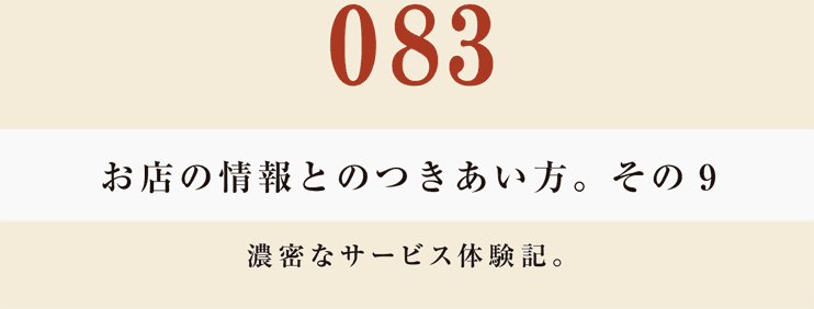 083　お店の情報とのつきあい方。　その９
濃密なサービス体験記。