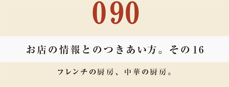 090　お店の情報とのつきあい方。　その16
フレンチの厨房、中華の厨房。