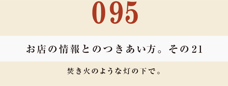 095 お店の情報とのつきあい方。　その21
焚き火のような灯の下で。