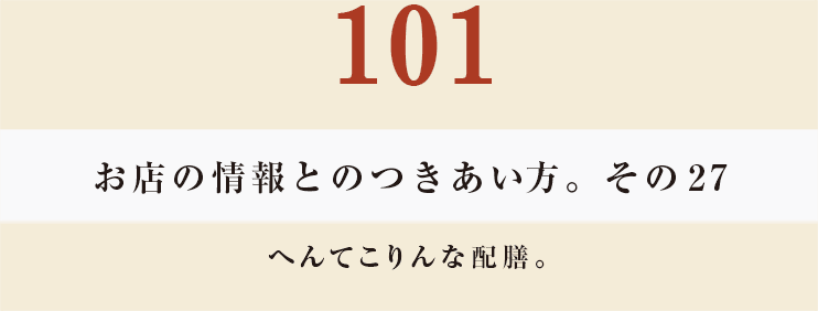 101 お店の情報とのつきあい方。その27
へんてこりんな配膳。