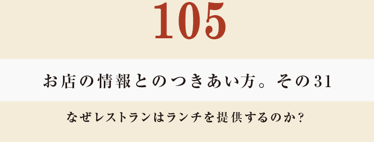 105 お店の情報とのつきあい方。その31
なぜレストランはランチを提供するのか？