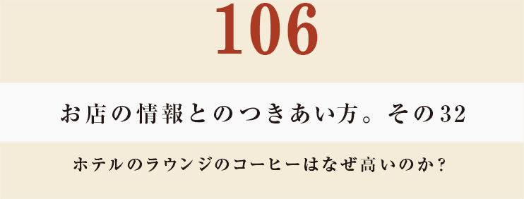 106 お店の情報とのつきあい方。その32
ホテルのラウンジのコーヒーはなぜ高いのか？