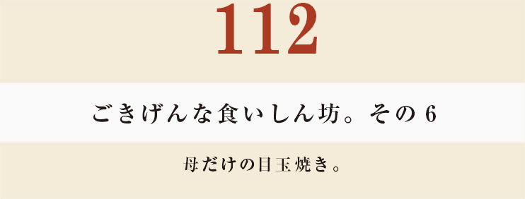 112 ごきげんな食いしん坊。その６
母だけの目玉焼き。