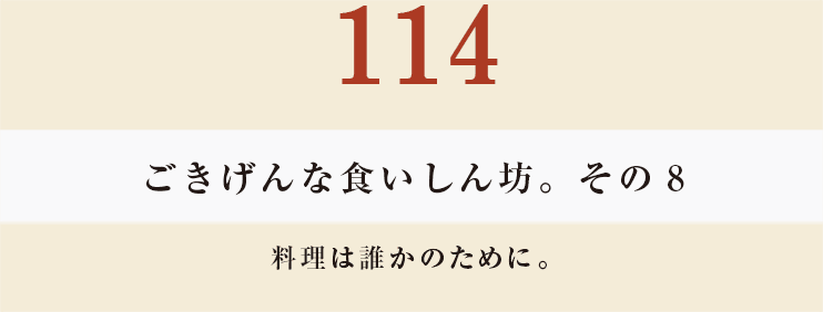 114 ごきげんな食いしん坊。その８
料理は誰かのために。