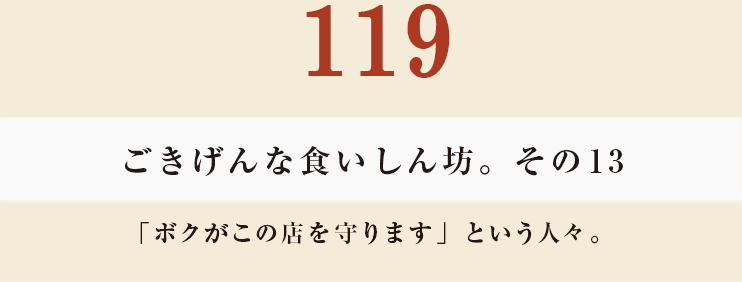 119 ごきげんな食いしん坊。その１３
「ボクがこの店を守ります」という人々。